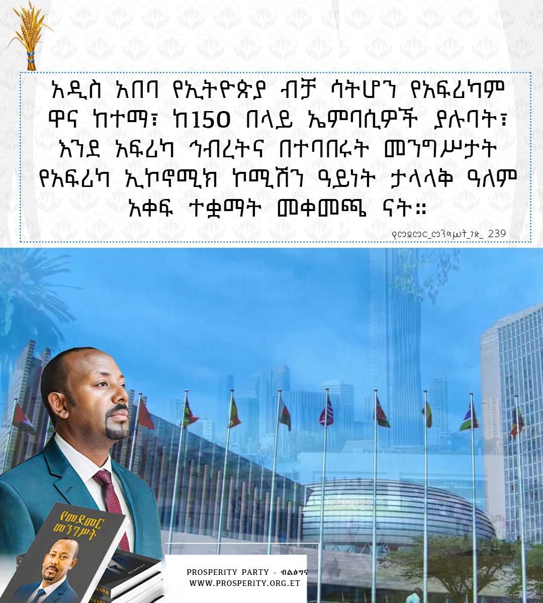 አዲስ አበባ የኢትዮጵያ ብቻ ሳትሆን የአፍሪካም ዋና ከተማ፣ ከ150 በላይ ኤምባሲዎች ያሉባት፣ እንደ አፍሪካ ኅብረትና በተባበሩት መንግሥታት የአፍሪካ ኢኮኖሚክ ኮሚሽን ዓይነት ታላላቅ ዓለም አቀፍ ተቋማት መቀመጫ ናት-  የመደመር መንግሥት  መጽሐፍ  ገጽ  239